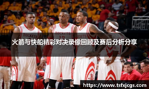 火箭与快船精彩对决录像回顾及赛后分析分享