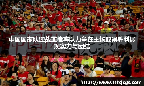 中国国家队迎战菲律宾队力争在主场取得胜利展现实力与团结
