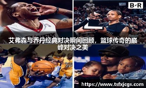 艾弗森与乔丹经典对决瞬间回顾，篮球传奇的巅峰对决之美